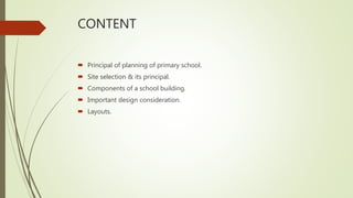 CONTENT
 Principal of planning of primary school.
 Site selection & its principal.
 Components of a school building.
 Important design consideration.
 Layouts.
 