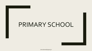 PRIMARY SCHOOL
www.desiredesigning.in
 