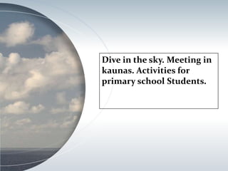 Dive in the sky. Meeting in 
kaunas. Activities for 
primary school Students. 
 