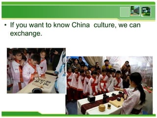 • If you want to know China culture, we can
exchange.

 