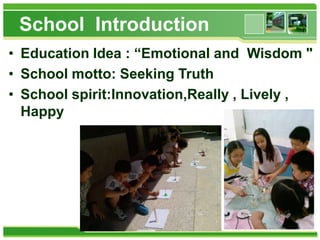 School Introduction
• Education Idea : “Emotional and Wisdom "
• School motto: Seeking Truth
• School spirit:Innovation,Really , Lively ,
Happy

 