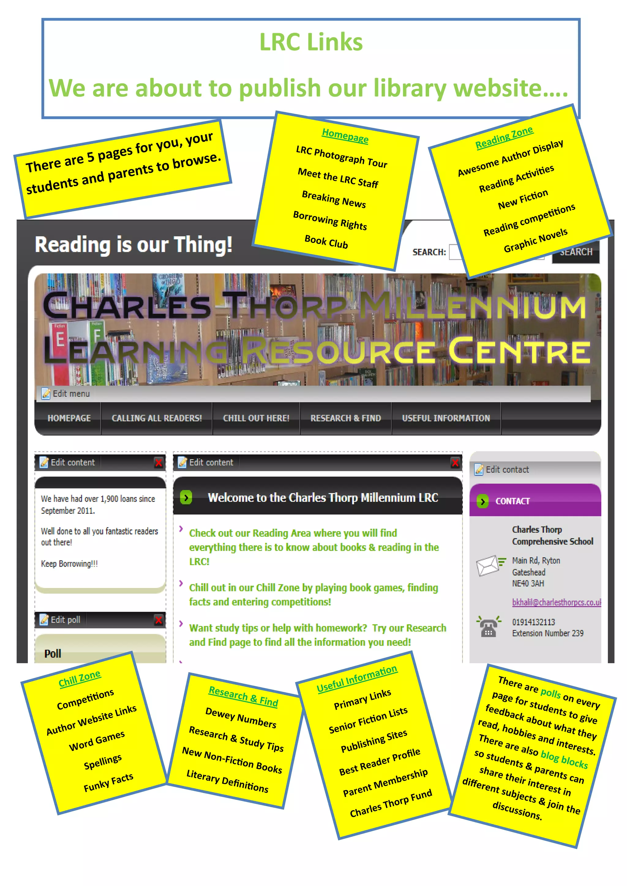 LRC Links
   We are about to publish our library website….
                                                                              Homep                                             on e
                          u, your                                                   a   ge
                                                                                                                      eadi
                                                                                                                          ng Z
                 s for yo
                                                                                                                                              y
                e                                                     LRC Pho                                       R                  ispla
         e 5 pag                  .                                             tograph                                         h or D
  here ar                 browse                                                            Tour                       me A
                                                                                                                             ut
T                 ents to                                              Meet th                                    weso                    es
          and par                                                                                                                  tiviti
                                                                                                                 A
                                                                                  e LRC S                                     g Ac
 tudents                                                                                                                   in
                                                                                          taff
s                                                                        Breakin                                     Read               n
                                                                                  g News                                         Fictio
                                                                                                                          N ew                    s
                                                                      B or r ow                                                            tition
                                                                                ing Righ                                          o mpe
                                                                                         ts                                 ing c
                                                                         B ook C                                      Read                ovel
                                                                                                                                                s
                                                                                  lub                                              hic N
                                                                                                                            Grap




                                                                                                  on
           Z   on e                                                                 Info  rmati                             There
     Chill                               Resea                              U seful                                                 are p
                     ns                           r ch &                                       ks                         page              olls o
           p   etitio                                      Find                       a ry Lin                                   for st            n eve
     Com                       ks                                                Prim                                   feedb            u d en           ry
                      e Lin             Dewey                                                      sts                                          ts to
                ebsit                                 N umb                                   on Li                             ack a
                                                                                                                                       b ou t         give
      h or W
                                                               er s                   r Ficti                        read,                    what
   Aut                    es
                                     Resea                                      Senio                 s
                                                                                                                             h ob b
                                                                                                                                    ies an           t h ey
                 am                          r ch &
                                                      Study                                    g Site                There                   d inte
         W ord G                    N ew N                     Tips               Pub   lishin                                are a
                                                                                                                                     lso b          rests
                                             on-Fic                                                  ofile          so stu                  log b          .
                    ings                              tion B                                   er Pr                        dents                 locks
               Spell                                           ooks                      Read                                       & pa
                          ts        Literar                                       Best                  ship
                                                                                                                      share
                                                                                                                              their
                                                                                                                                           rents
                    y Fac                     y Defin                                            mber            differ               inter        can
               Funk                                     itions                             t Me                         en t s               est in
                                                                                   Paren                  u nd                 ubjec
                                                                                                   or p F                             ts & j
                                                                                                                                             oin th
                                                                                            les Th                        discu
                                                                                                                                 ssion
                                                                                     Char                                               s.
                                                                                                                                                     e
 