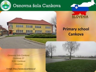 Primary school
                                      Cankova



 Osnovna šola Cankova
     Cankova 27
    9261 Cankova
       Slovenia
E-mail: http://www.oscankova.si/
 