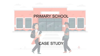 PRIMARY SCHOOL
CASE STUDY
 