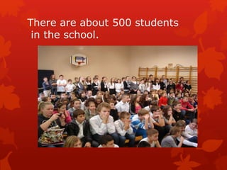 There are about 500 students
in the school.
 