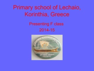 Primary school of Lechaio,
Korinthia, Greece
Presenting F class
2014-15
 
