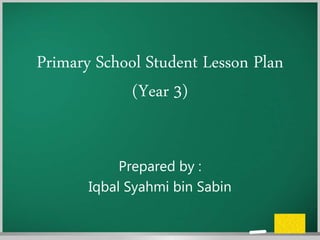 Primary School Student Lesson Plan
(Year 3)
Prepared by :
Iqbal Syahmi bin Sabin
 