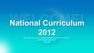 “All the learning experiences planned and directed by the school to attain its
educational goals is Curriculum”
- Ralph Tyler.
WELCOME!
National Curriculum
2012
 