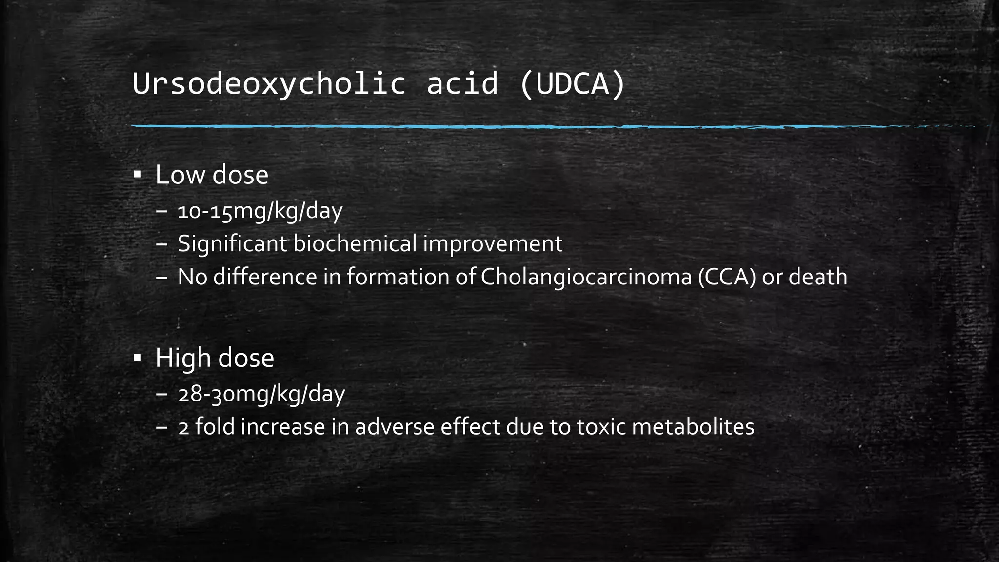 Ursodeoxycholic acid (UDCA)
▪ Low dose
– 10-15mg/kg/day
– Significant biochemical improvement
– No difference in formation of Cholangiocarcinoma (CCA) or death
▪ High dose
– 28-30mg/kg/day
– 2 fold increase in adverse effect due to toxic metabolites
 