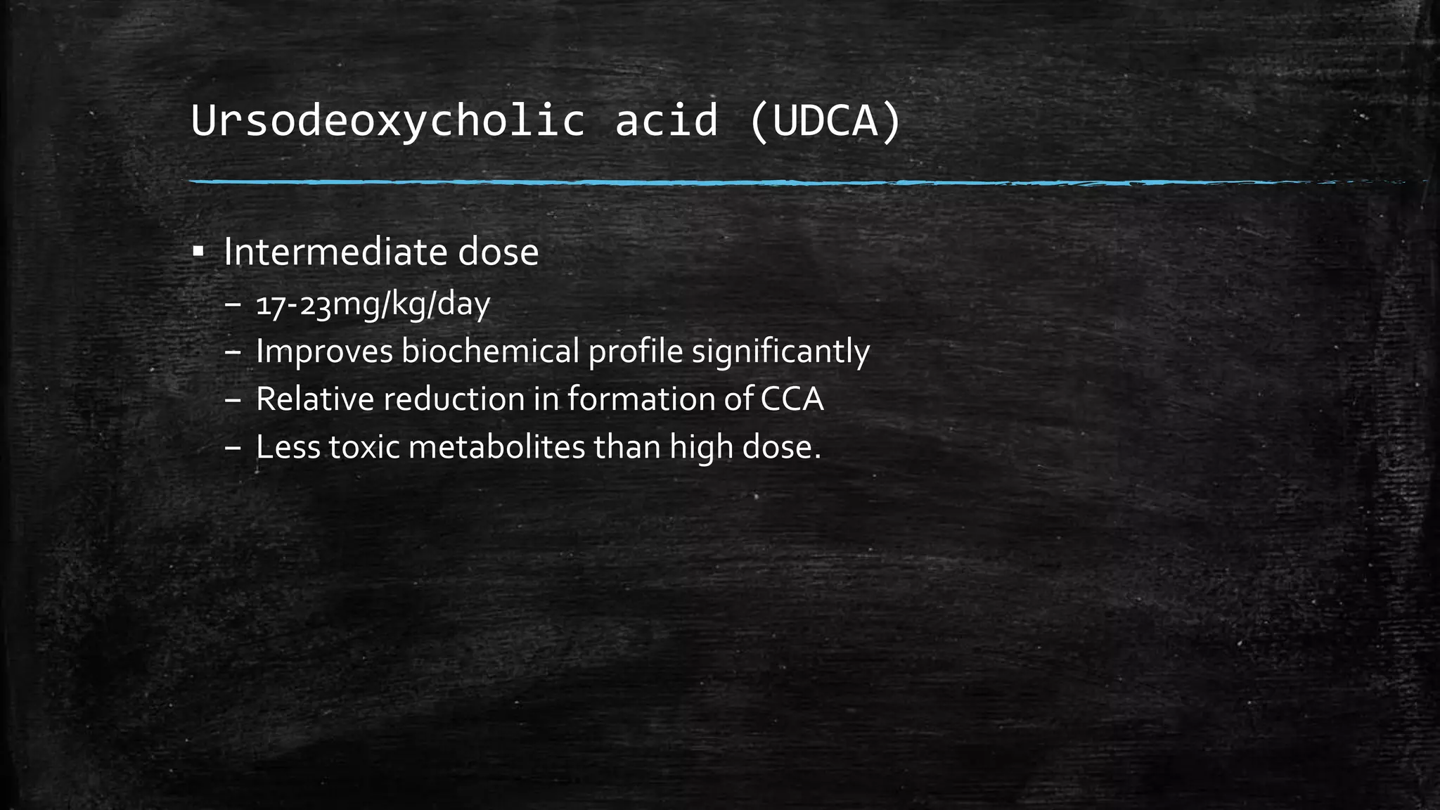 Ursodeoxycholic acid (UDCA)
▪ Intermediate dose
– 17-23mg/kg/day
– Improves biochemical profile significantly
– Relative reduction in formation of CCA
– Less toxic metabolites than high dose.
 