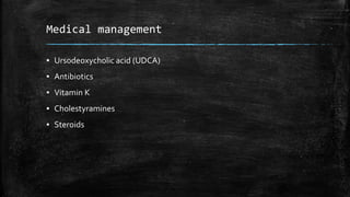 Medical management
▪ Ursodeoxycholic acid (UDCA)
▪ Antibiotics
▪ Vitamin K
▪ Cholestyramines
▪ Steroids
 