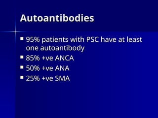 Autoantibodies
Autoantibodies
 95% patients with PSC have at least
95% patients with PSC have at least
one autoantibody
one autoantibody
 85% +ve ANCA
85% +ve ANCA
 50% +ve ANA
50% +ve ANA
 25% +ve SMA
25% +ve SMA
 