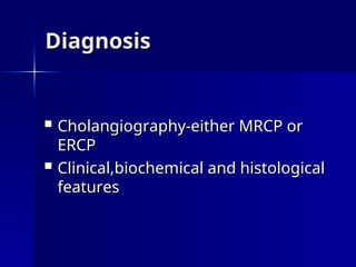 Diagnosis
Diagnosis
 Cholangiography-either MRCP or
Cholangiography-either MRCP or
ERCP
ERCP
 Clinical,biochemical and histological
Clinical,biochemical and histological
features
features
 