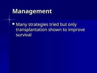 Management
Management
 Many strategies tried but only
Many strategies tried but only
transplantation shown to improve
transplantation shown to improve
survival
survival
 