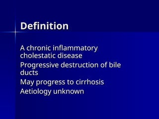 Definition
Definition
A chronic inflammatory
A chronic inflammatory
cholestatic disease
cholestatic disease
Progressive destruction of bile
Progressive destruction of bile
ducts
ducts
May progress to cirrhosis
May progress to cirrhosis
Aetiology unknown
Aetiology unknown
 