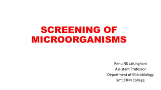 SCREENING OF
MICROORGANISMS
Renu NK Jaisinghani
Assistant Professor
Department of Microbiology
Smt.CHM College
 