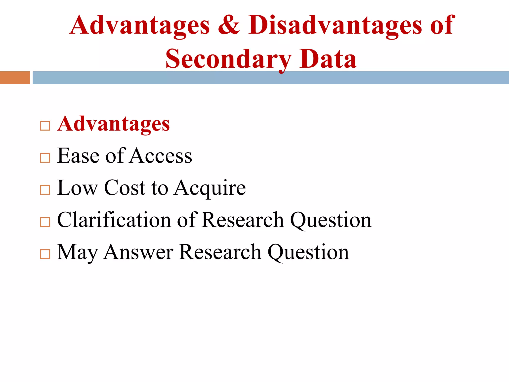 Advantages & Disadvantages of
Secondary Data
Advantages
 Ease of Access
 Low Cost to Acquire
 Clarification of Research Question
 May Answer Research Question


 