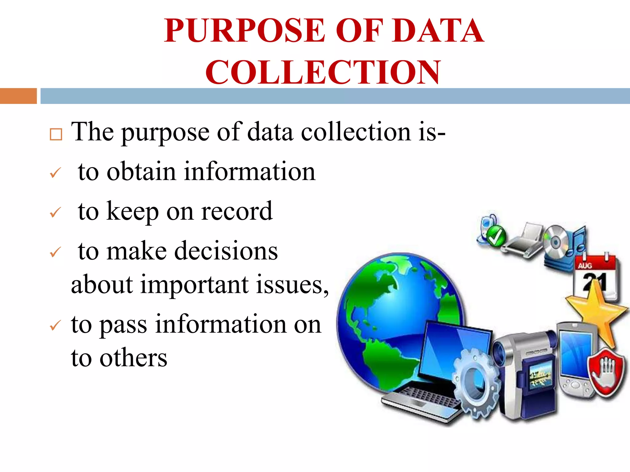 PURPOSE OF DATA
COLLECTION








The purpose of data collection isto obtain information
to keep on record
to make decisions
about important issues,
to pass information on
to others

 