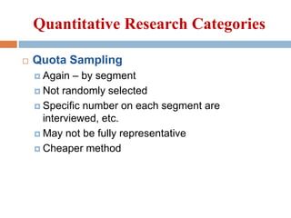 Quantitative Research Categories


Quota Sampling
– by segment
 Not randomly selected
 Specific number on each segment ...