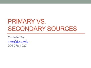 PRIMARY VS.
SECONDARY SOURCES
Michelle Orr
morr@jcsu.edu
704-378-1033
 
