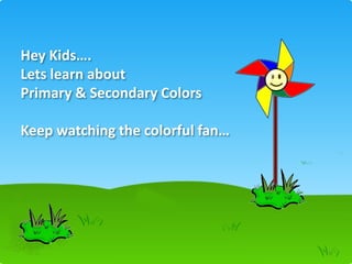 Hey Kids….
Lets learn about
Primary & Secondary Colors
Keep watching the colorful fan…
1
 