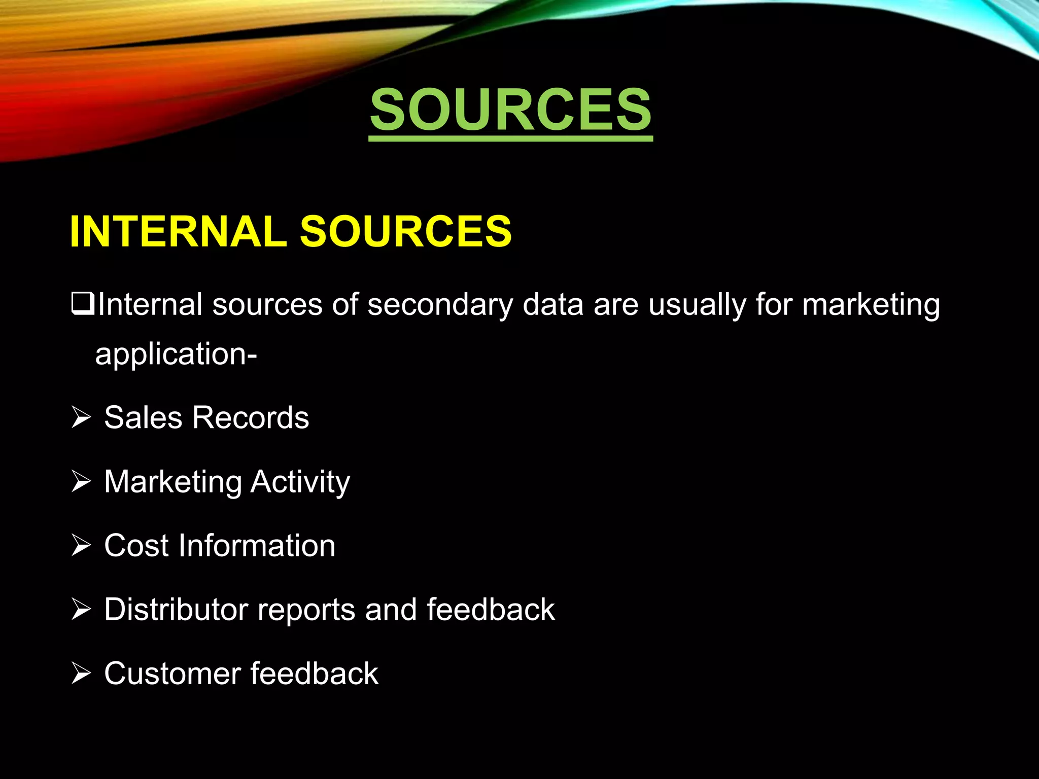 SOURCES
INTERNAL SOURCES
Internal sources of secondary data are usually for marketing
application-
 Sales Records
 Marketing Activity
 Cost Information
 Distributor reports and feedback
 Customer feedback
 