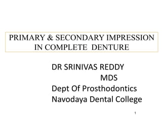 PRIMARY & SECONDARY IMPRESSION
IN COMPLETE DENTURE
1
DR SRINIVAS REDDY
MDS
Dept Of Prosthodontics
Navodaya Dental College
 