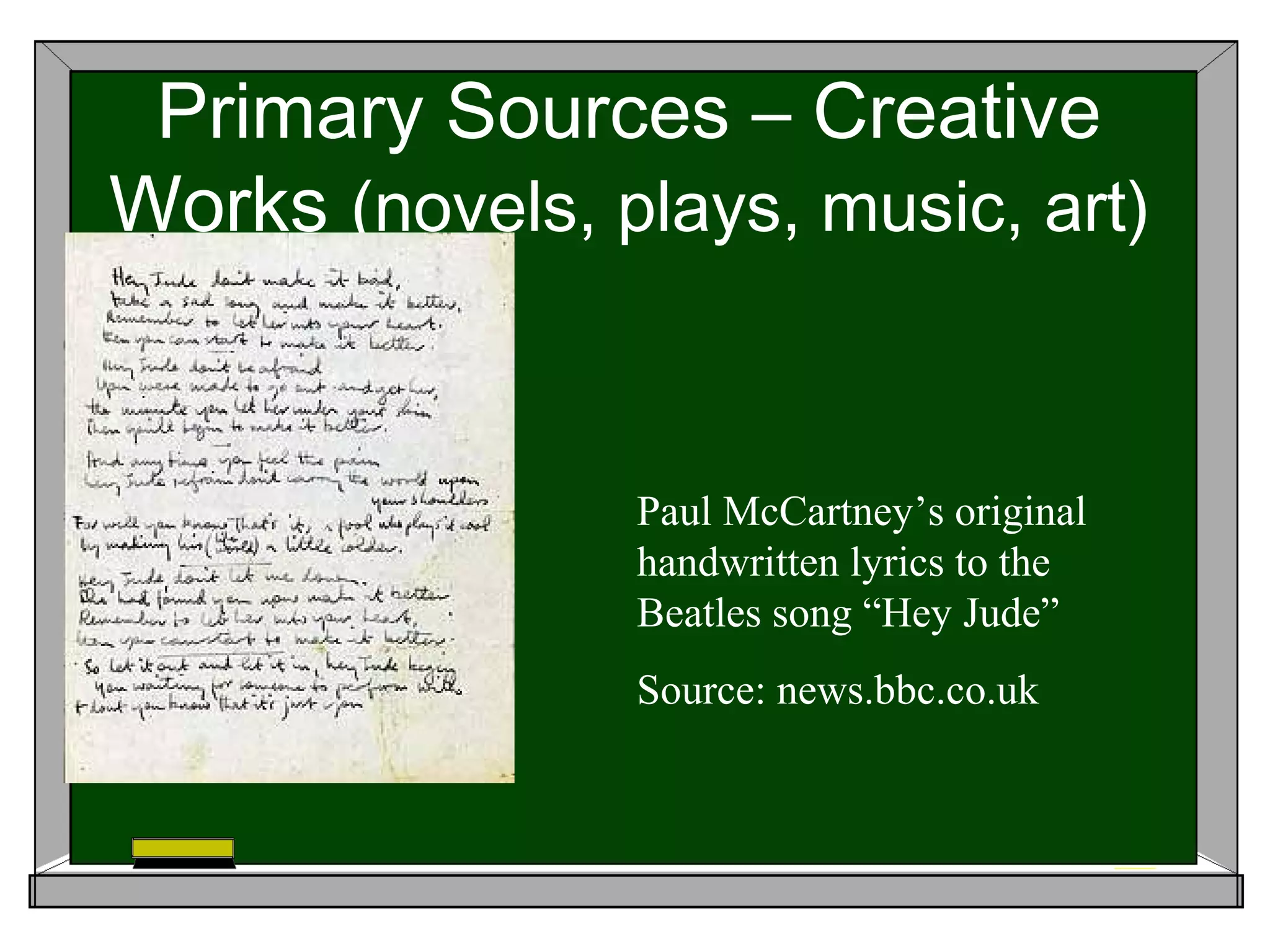 Primary Sources – Creative
Works (novels, plays, music, art)


                Paul McCartney’s original
                handwritten lyrics to the
                Beatles song “Hey Jude”
                Source: news.bbc.co.uk
 