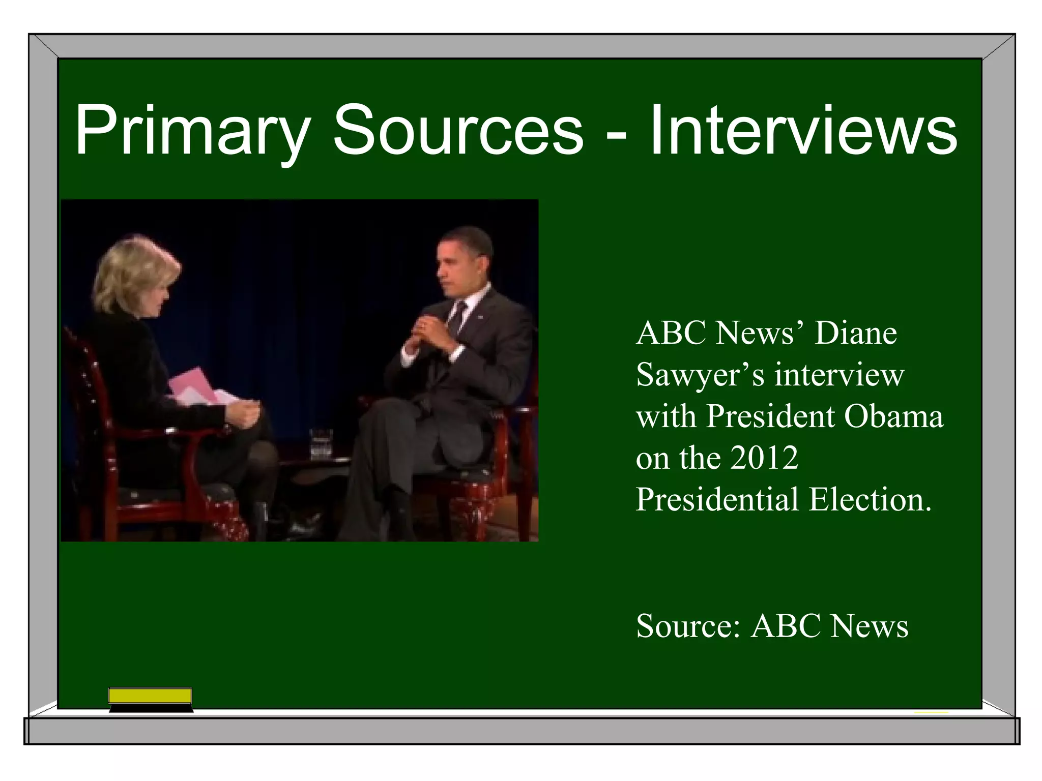 Primary Sources - Interviews

                 ABC News’ Diane
                 Sawyer’s interview
                 with President Obama
                 on the 2012
                 Presidential Election.


                 Source: ABC News
 