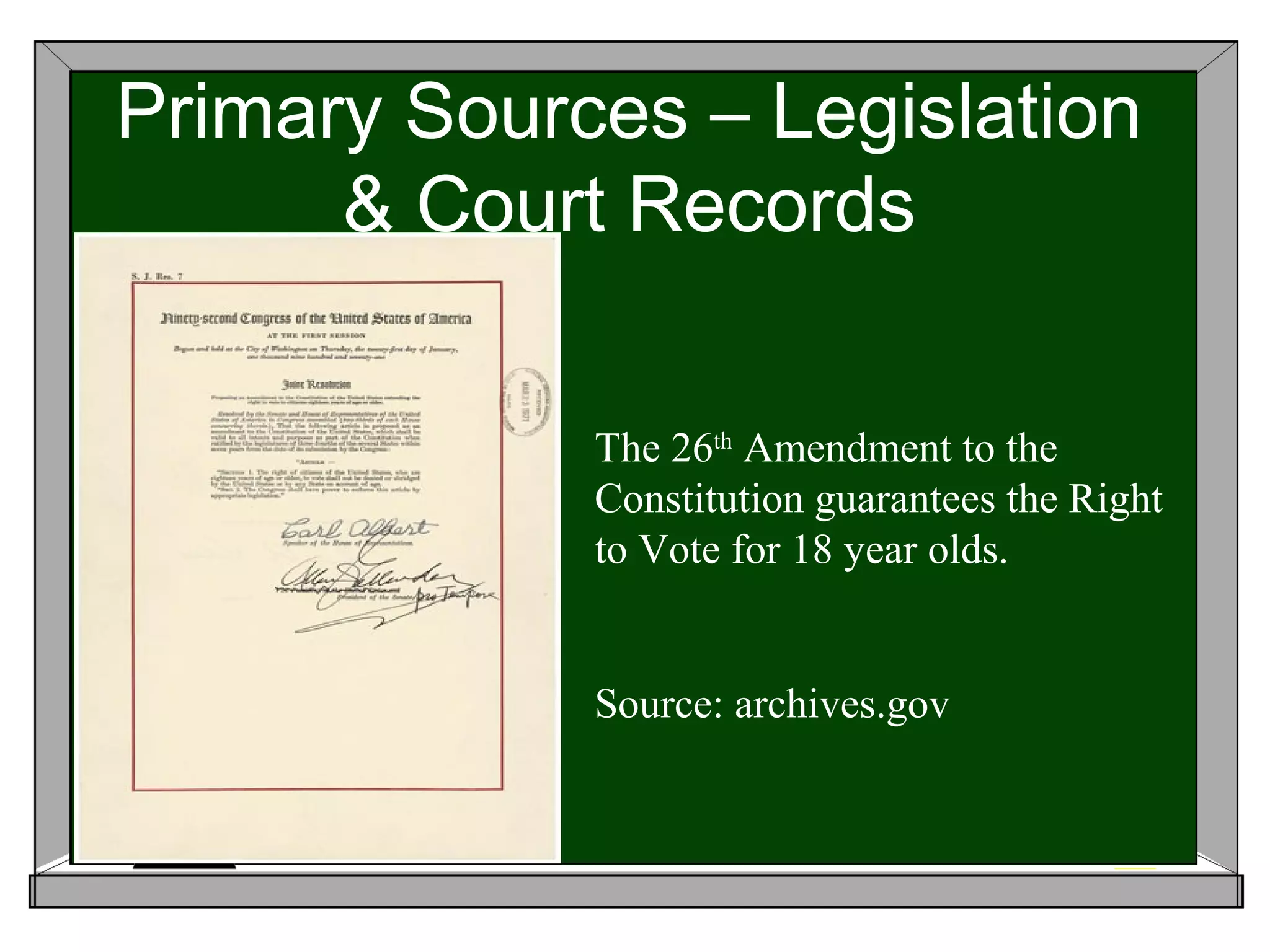 Primary Sources – Legislation
      & Court Records

             The 26th Amendment to the
             Constitution guarantees the Right
             to Vote for 18 year olds.


             Source: archives.gov
 