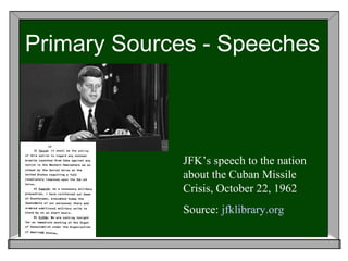 Primary Sources - Speeches



             JFK’s speech to the nation
             about the Cuban Missile
             Crisis, October 22, 1962
             Source: jfklibrary.org
 