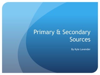 Primary & Secondary
Sources
By Kyle Lavender
 