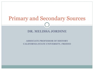 Primary and Secondary Sources

        DR. MELISSA JORDINE

       ASSOCIATE PROFESSOR OF HISTORY
     CALIFORNIA STATE UNIVERSITY, FRESNO
 