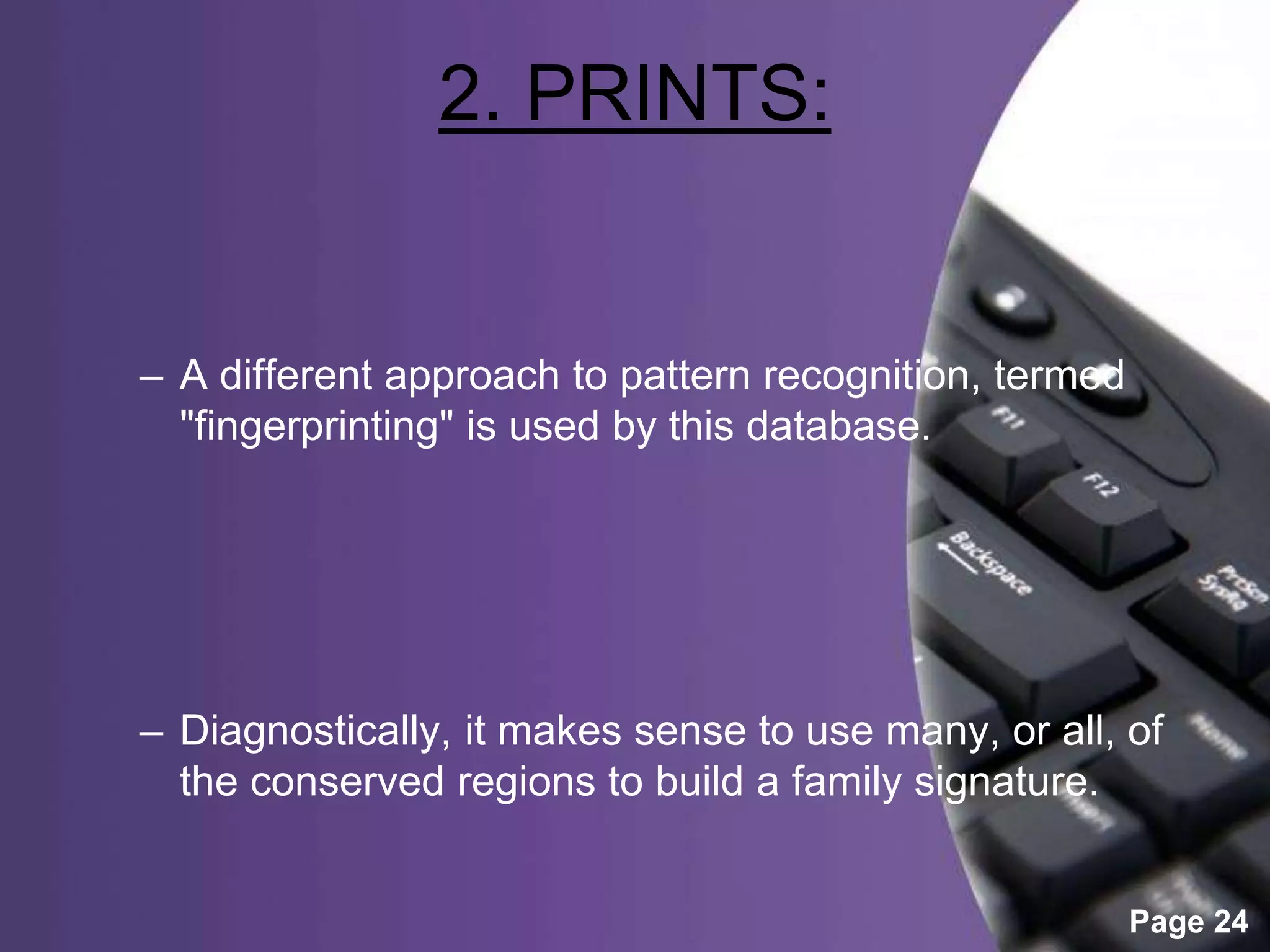 Powerpoint Templates
Page 24
2. PRINTS:
– A different approach to pattern recognition, termed
"fingerprinting" is used by this database.
– Diagnostically, it makes sense to use many, or all, of
the conserved regions to build a family signature.
 