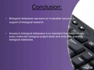 Powerpoint Templates
Page 32
Conclusion:
• Biological databases represent an invaluable resource in
support of biological research.
• Access to biological databases is so important that today virtually
every molecular biological project starts and ends with querying
biological databases.
 