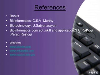 Powerpoint Templates
Page 33
References
• Books
• Bioinformatics: C.S.V Murthy
• Biotechnology: U.Satyanarayan
• Bioinformatics concept ,skill and application:S.C Rastogi
,Parag Rastogi
• Websites
• www.bioinfo.com
• www.wikipedia.com
• www.ncbi.nil.nih.gov
 