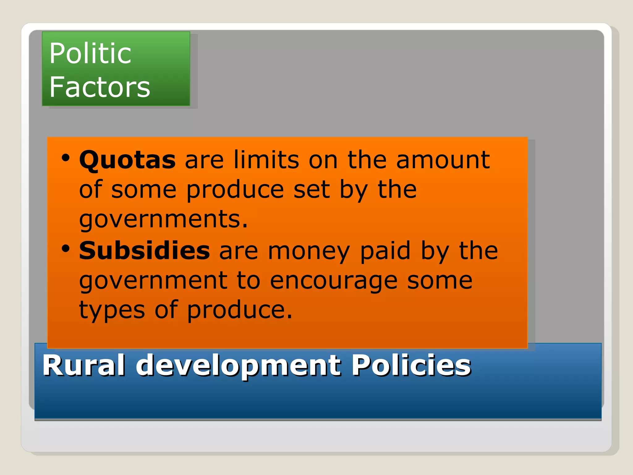 Rural development Policies Politic Factors Quotas  are limits on the amount of some produce set by the governments. Subsidies  are money paid by the government to encourage some types of produce. 