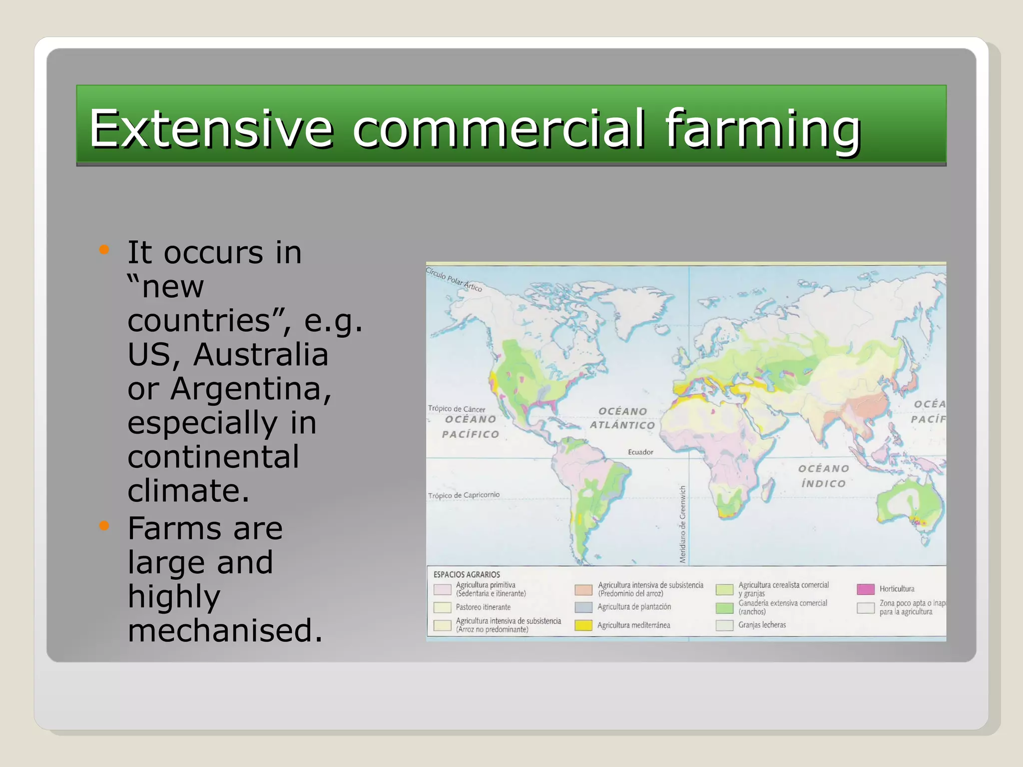 Extensive commercial farming It occurs in “new countries”, e.g. US, Australia or Argentina, especially in continental climate. Farms are large and highly mechanised.  