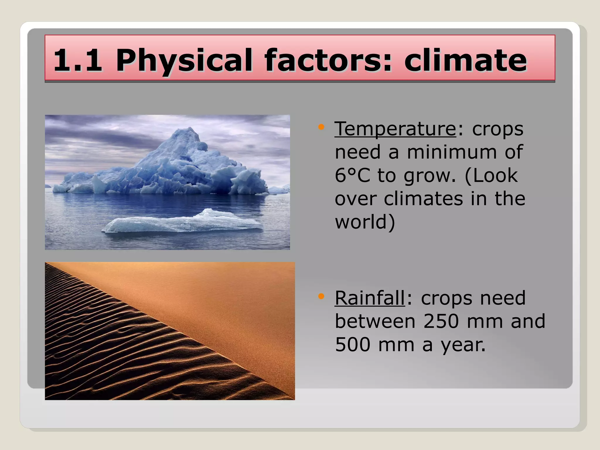1.1 Physical factors: climate Temperature : crops need a minimum of 6°C to grow. (Look over climates in the world) Rainfall : crops need between 250 mm and 500 mm a year. 