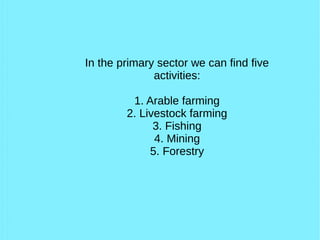 In the primary sector we can find five
activities:
1. Arable farming
2. Livestock farming
3. Fishing
4. Mining
5. Forestry