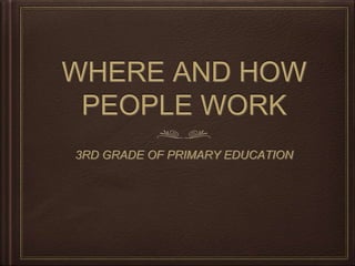 WHERE AND HOW
PEOPLE WORK
3RD GRADE OF PRIMARY EDUCATION
 