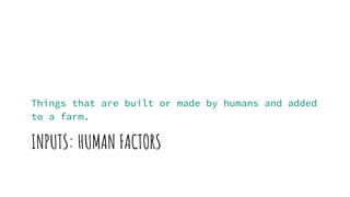 INPUTS: HUMAN FACTORS
Things that are built or made by humans and added
to a farm.
 