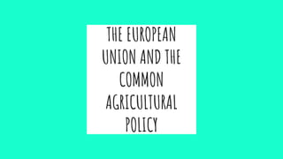 THE EUROPEAN
UNION AND THE
COMMON
AGRICULTURAL
POLICY
 