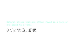 INPUTS: PHYSICAL FACTORS
Natural things that are either found on a farm or
are added to a farm.
 