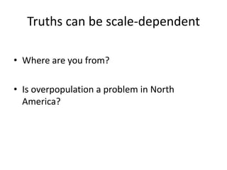 Truths can be scale-dependent
• Where are you from?
• Is overpopulation a problem in North
America?
 
