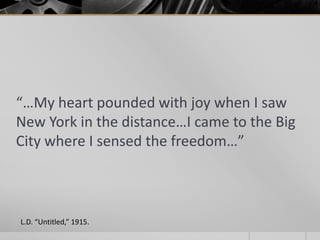 “…My heart pounded with joy when I saw
New York in the distance…I came to the Big
City where I sensed the freedom…”

L.D. “Untitled,” 1915.

 