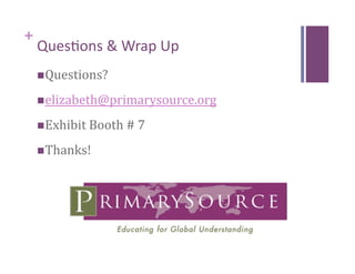 +
    Ques8ons & Wrap Up 
     Questions? 

     elizabeth@primarysource.org 

     Exhibit Booth # 7 

     Thanks! 
 