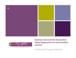 + 




     Common Core and the Humani/es:  
     Global Approaches for Social Studies 
     and ELA 

     Liz Howald, Program Director 
 