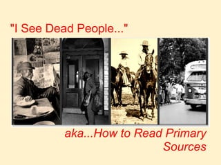 aka...How to Read Primary Sources &quot;I See Dead People...&quot; 