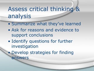 Assess critical thinking & analysis Summarize what they’ve learned Ask for reasons and evidence to support conclusions Identify questions for further investigation Develop strategies for finding answers 